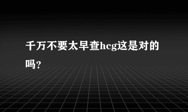 千万不要太早查hcg这是对的吗？