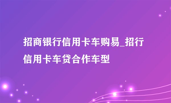 招商银行信用卡车购易_招行信用卡车贷合作车型