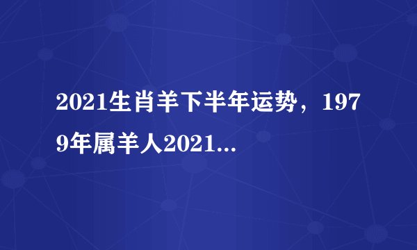 2021生肖羊下半年运势，1979年属羊人2021年下半年运势及运程