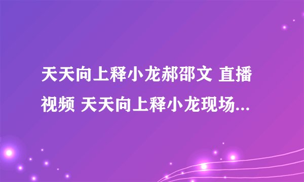 天天向上释小龙郝邵文 直播视频 天天向上释小龙现场直播 天天向上释小龙郝邵文视频那期?