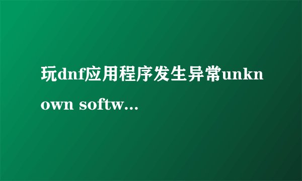 玩dnf应用程序发生异常unknown software exception位置为0x00460260