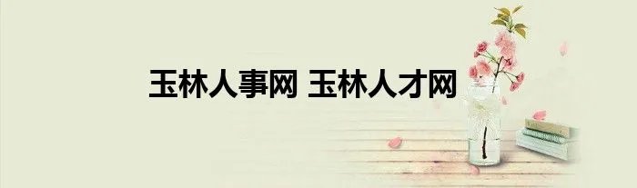 玉林人事网 玉林人才网