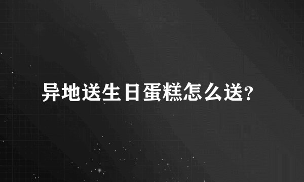 异地送生日蛋糕怎么送？