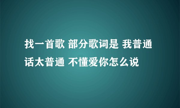 找一首歌 部分歌词是 我普通话太普通 不懂爱你怎么说