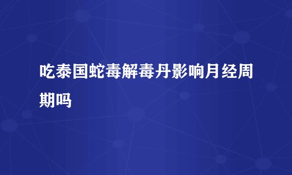 吃泰国蛇毒解毒丹影响月经周期吗