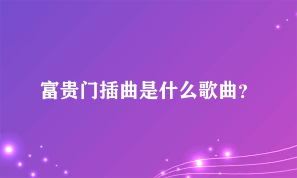 富贵门插曲是什么歌曲？