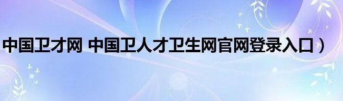 中国卫才网 中国卫人才卫生网官网登录入口)