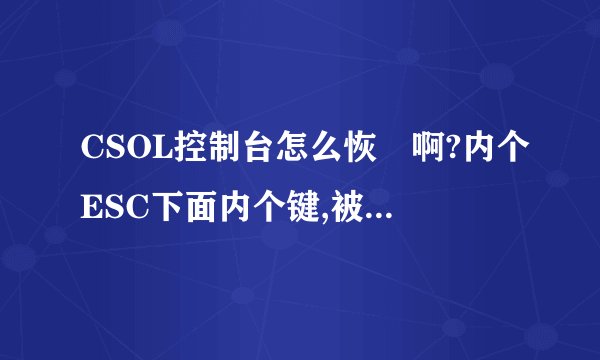CSOL控制台怎么恢復啊?内个ESC下面内个键,被我一顿瞎弄,现在是进频道的时候有滋啦啦在声音.屏幕也卡~!