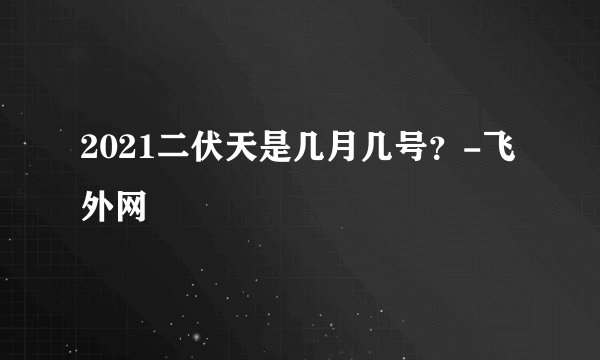 2021二伏天是几月几号？-飞外网