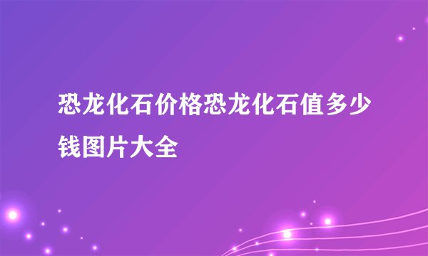 恐龙化石价格恐龙化石值多少钱图片大全