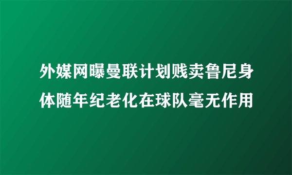 外媒网曝曼联计划贱卖鲁尼身体随年纪老化在球队毫无作用