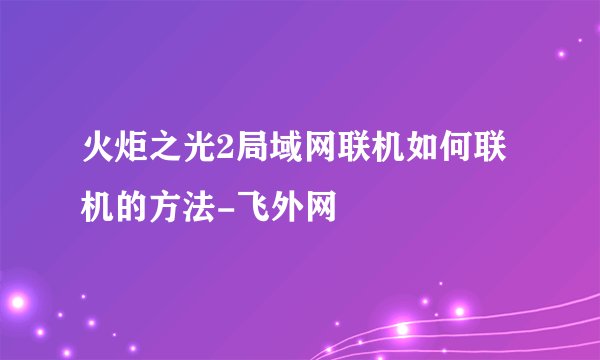 火炬之光2局域网联机如何联机的方法-飞外网