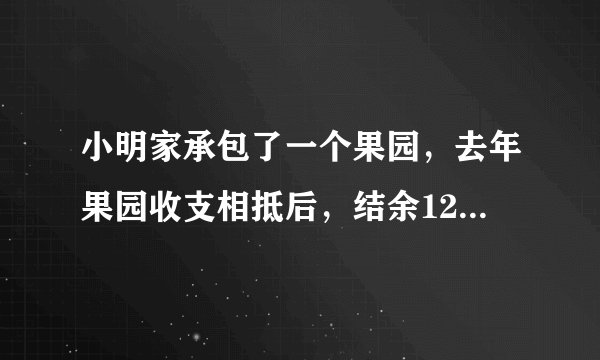 小明家承包了一个果园，去年果园收支相抵后，结余12000元，今年水果丰收，估计收入可比去年增加20%，并且今年因为改进了种植技术，支出比去年减少10%，这样今年结余比去年多11400元，计算小明家今年种植水果的收入和支出情况．
