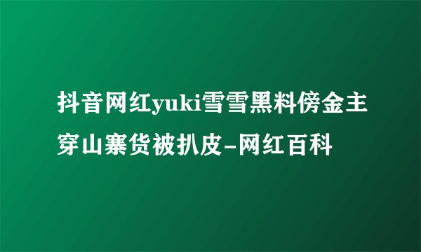抖音网红yuki雪雪黑料傍金主穿山寨货被扒皮-网红百科