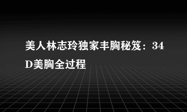 美人林志玲独家丰胸秘笈：34D美胸全过程