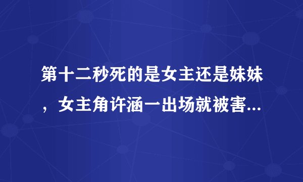 第十二秒死的是女主还是妹妹，女主角许涵一出场就被害-飞外网