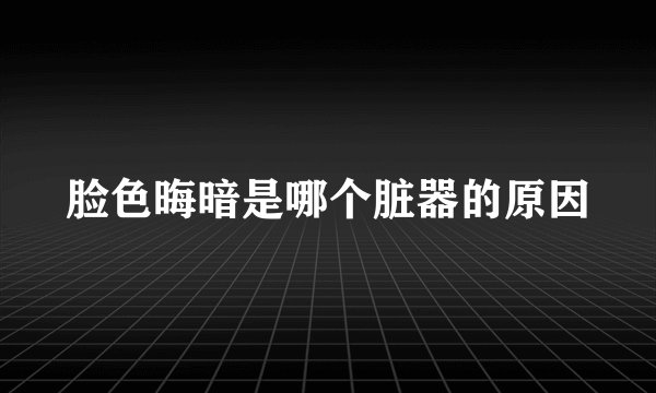 脸色晦暗是哪个脏器的原因