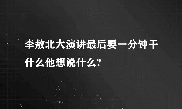 李敖北大演讲最后要一分钟干什么他想说什么?
