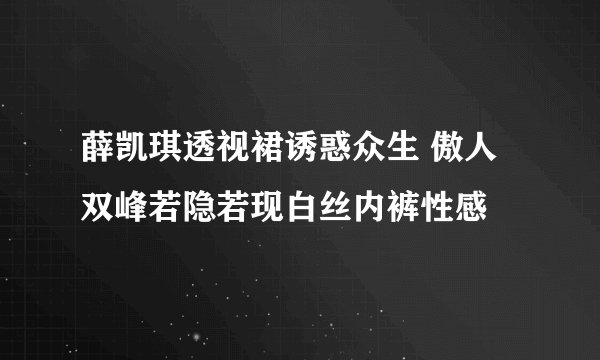 薛凯琪透视裙诱惑众生 傲人双峰若隐若现白丝内裤性感
