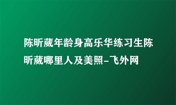陈昕葳年龄身高乐华练习生陈昕葳哪里人及美照-飞外网