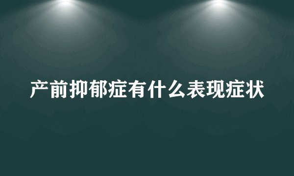 产前抑郁症有什么表现症状