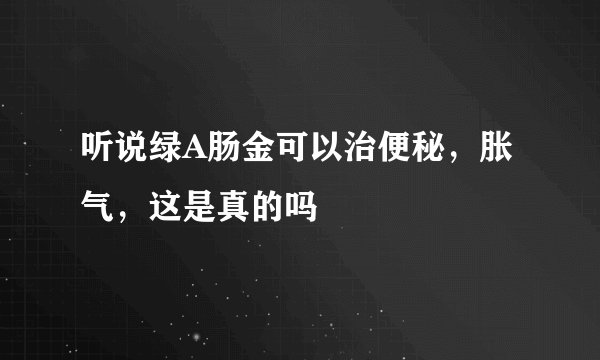 听说绿A肠金可以治便秘，胀气，这是真的吗