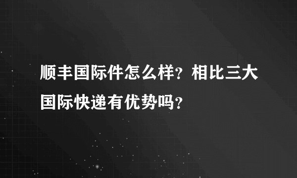 顺丰国际件怎么样？相比三大国际快递有优势吗？