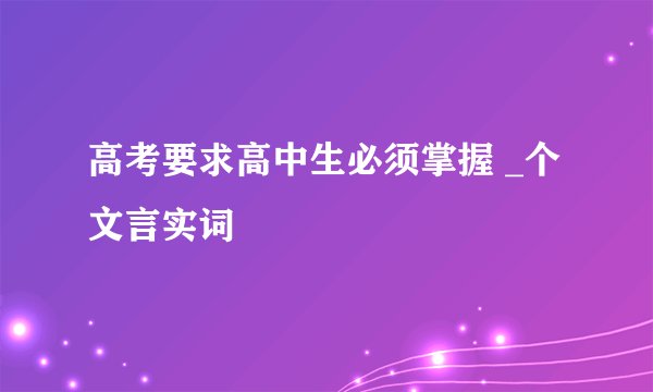 高考要求高中生必须掌握 _个文言实词