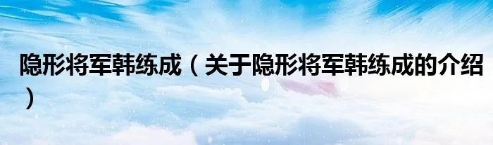 隐形将军韩练成（关于隐形将军韩练成的介绍）
