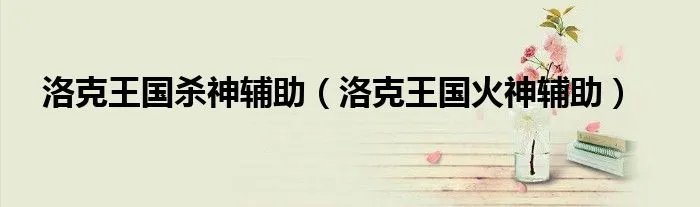 洛克王国杀神辅助（洛克王国火神辅助）
