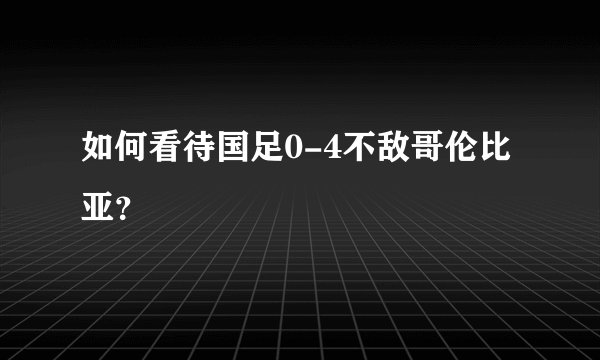 如何看待国足0-4不敌哥伦比亚？
