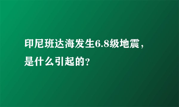 印尼班达海发生6.8级地震，是什么引起的？