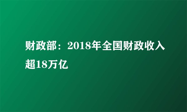 财政部：2018年全国财政收入超18万亿