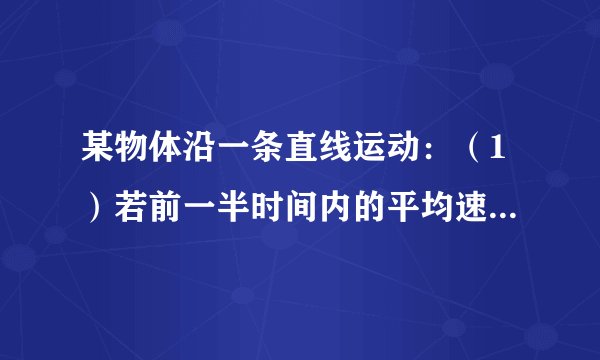 某物体沿一条直线运动：（1）若前一半时间内的平均速度为v1，后一半时间内的平均速度为v2，求全程的平均速度．（2）若前一半位移的平均速度为v1，后一半位移的平均速度为v2，全程的平均速度又是多少？