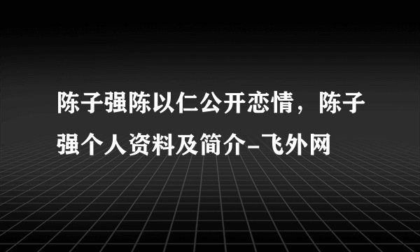 陈子强陈以仁公开恋情，陈子强个人资料及简介-飞外网