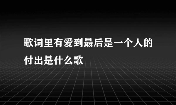 歌词里有爱到最后是一个人的付出是什么歌