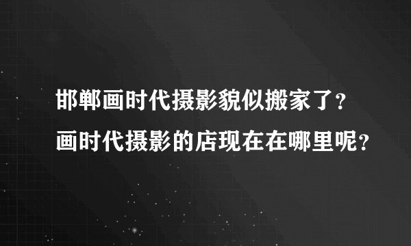 邯郸画时代摄影貌似搬家了？画时代摄影的店现在在哪里呢？