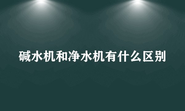 碱水机和净水机有什么区别