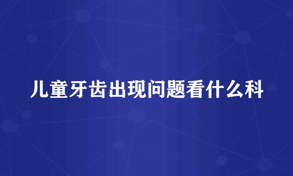 儿童牙齿出现问题看什么科