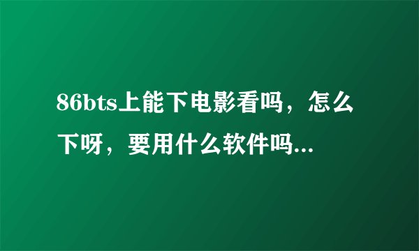86bts上能下电影看吗，怎么下呀，要用什么软件吗下吗，讯雷可以下吗？求回。本人刚用电脑没有什么钱