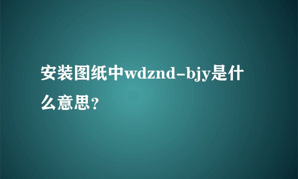 安装图纸中wdznd-bjy是什么意思?