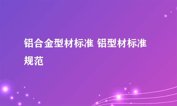 铝合金型材标准 铝型材标准规范