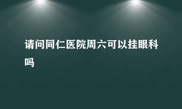 请问同仁医院周六可以挂眼科吗