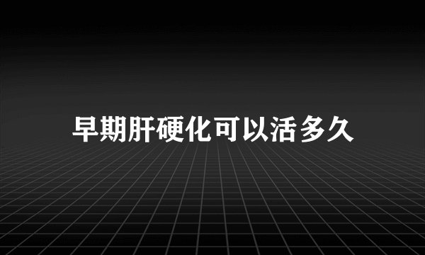 早期肝硬化可以活多久