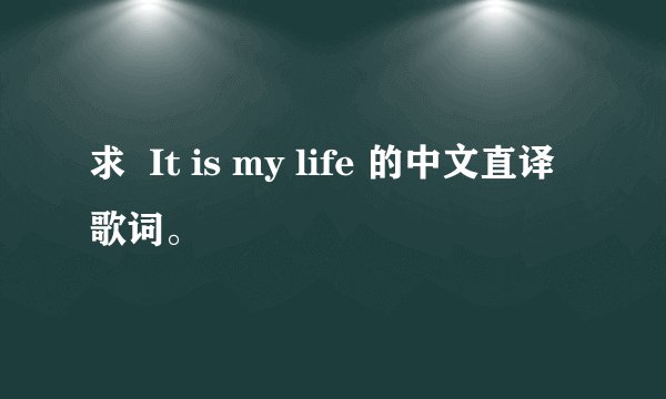 求  It is my life 的中文直译歌词。