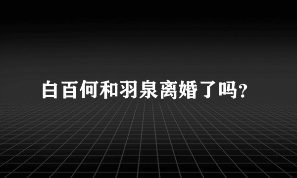 白百何和羽泉离婚了吗？