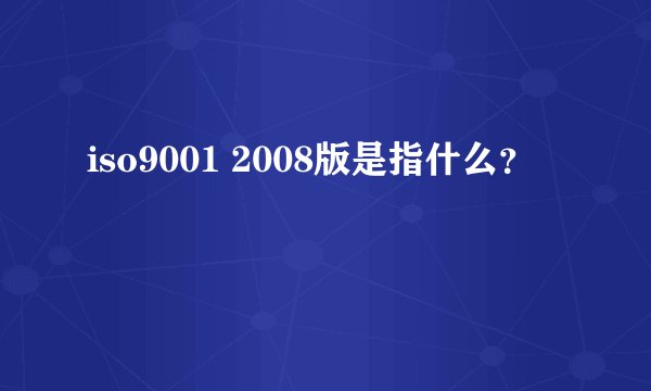 iso9001 2008版是指什么？
