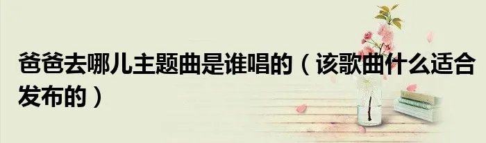 爸爸去哪儿主题曲是谁唱的（该歌曲什么适合发布的）