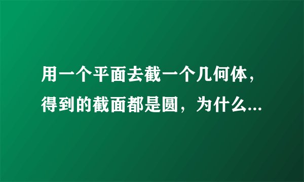 用一个平面去截一个几何体，得到的截面都是圆，为什么这个几何体一定是球体？