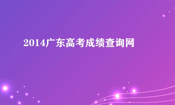 2014广东高考成绩查询网